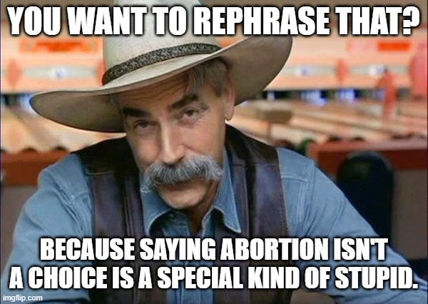 Sam Elliott special kind of stupid | YOU WANT TO REPHRASE THAT? BECAUSE SAYING ABORTION ISN'T A CHOICE IS A SPECIAL KIND OF STUPID. | image tagged in sam elliott special kind of stupid | made w/ Imgflip meme maker