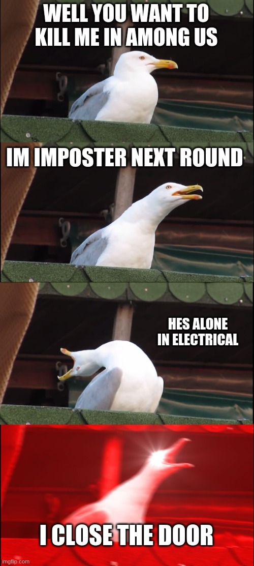 Inhaling Seagull | WELL YOU WANT TO KILL ME IN AMONG US; IM IMPOSTER NEXT ROUND; HES ALONE IN ELECTRICAL; I CLOSE THE DOOR | image tagged in memes,inhaling seagull | made w/ Imgflip meme maker