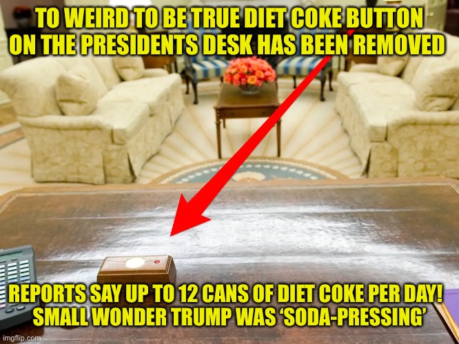 It’s the real thing. | TO WEIRD TO BE TRUE DIET COKE BUTTON ON THE PRESIDENTS DESK HAS BEEN REMOVED; REPORTS SAY UP TO 12 CANS OF DIET COKE PER DAY!  
SMALL WONDER TRUMP WAS ‘SODA-PRESSING’ | image tagged in donald trump,maga,diet coke,big red button,drinking,joe biden | made w/ Imgflip meme maker