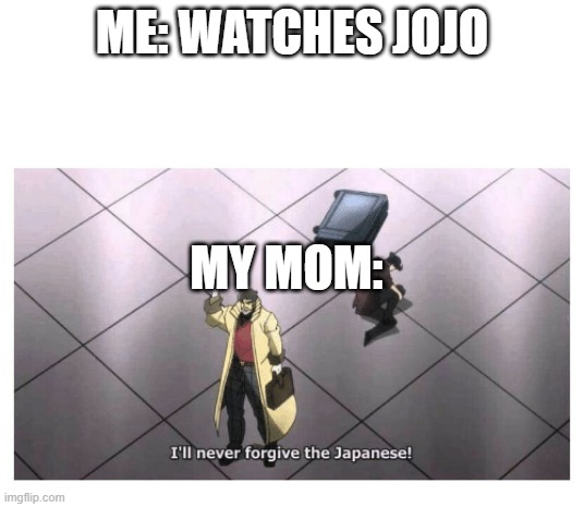 I'll never forgive the Japanese | ME: WATCHES JOJO; MY MOM: | image tagged in i'll never forgive the japanese | made w/ Imgflip meme maker