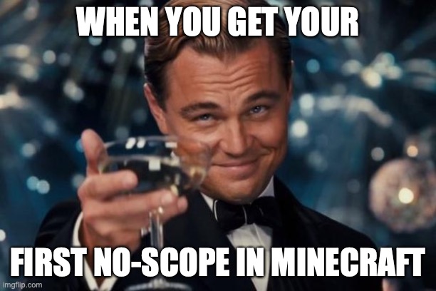 imma.(give credit to my friend for this meme) | WHEN YOU GET YOUR; FIRST NO-SCOPE IN MINECRAFT | image tagged in memes | made w/ Imgflip meme maker