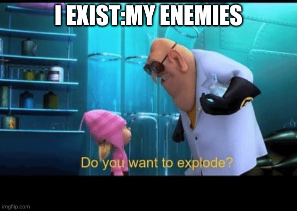 Do you want to explode | I EXIST:MY ENEMIES | image tagged in do you want to explode | made w/ Imgflip meme maker