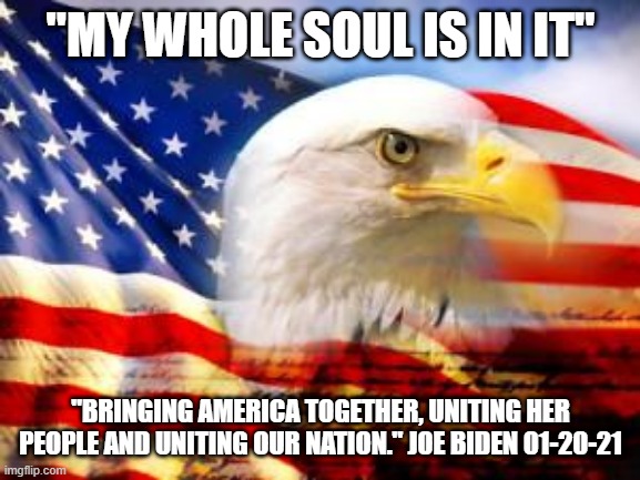 My whole soul is in it | "MY WHOLE SOUL IS IN IT"; "BRINGING AMERICA TOGETHER, UNITING HER PEOPLE AND UNITING OUR NATION." JOE BIDEN 01-20-21 | image tagged in american flag,joe biden | made w/ Imgflip meme maker