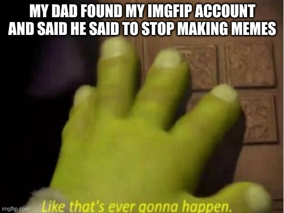 i might be less active for a bit cus of this | MY DAD FOUND MY IMGFIP ACCOUNT AND SAID HE SAID TO STOP MAKING MEMES | image tagged in dumb parents,scumbag parents,dad,like that's ever gonna happen | made w/ Imgflip meme maker