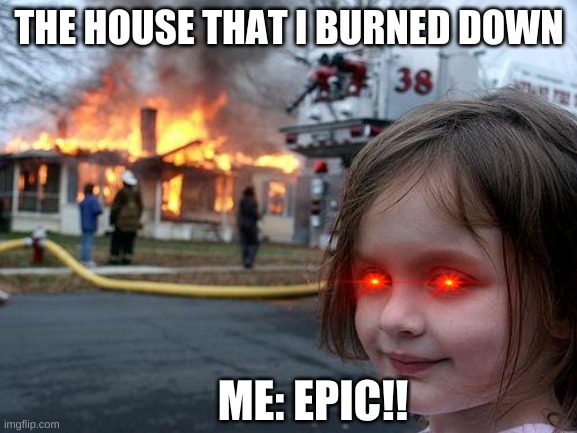 Disaster Girl Meme | THE HOUSE THAT I BURNED DOWN; ME: EPIC!! | image tagged in memes,disaster girl | made w/ Imgflip meme maker