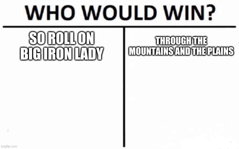 Who Would Win? | SO ROLL ON BIG IRON LADY; THROUGH THE MOUNTAINS AND THE PLAINS | image tagged in memes,who would win | made w/ Imgflip meme maker