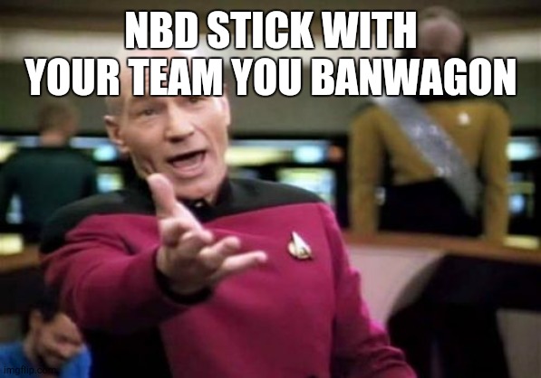 Picard Wtf Meme | NBD STICK WITH YOUR TEAM YOU BANWAGON | image tagged in memes,picard wtf | made w/ Imgflip meme maker