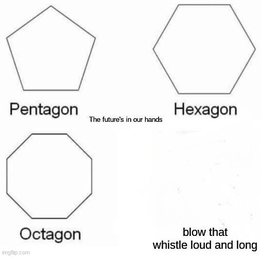 Pentagon Hexagon Octagon | The future's in our hands; blow that whistle loud and long | image tagged in memes,pentagon hexagon octagon | made w/ Imgflip meme maker