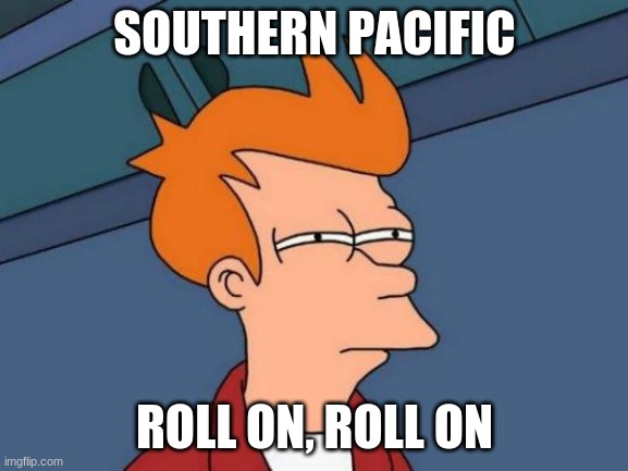 Futurama Fry | SOUTHERN PACIFIC; ROLL ON, ROLL ON | image tagged in memes,futurama fry | made w/ Imgflip meme maker