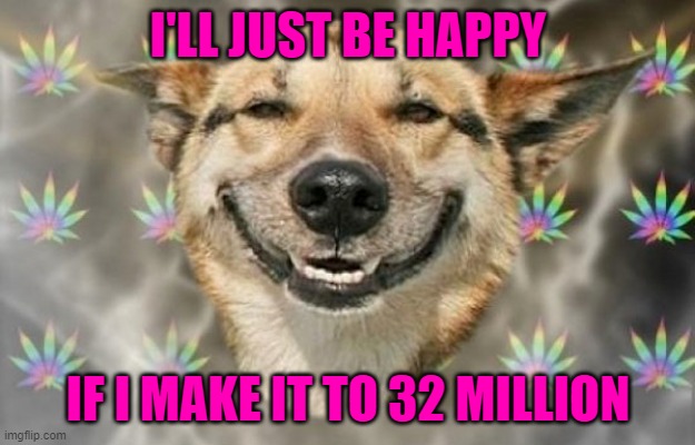 I'LL JUST BE HAPPY IF I MAKE IT TO 32 MILLION | made w/ Imgflip meme maker