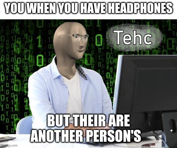 im new but here stonks meme idk | YOU WHEN YOU HAVE HEADPHONES; BUT THEIR ARE ANOTHER PERSON'S | image tagged in tehc | made w/ Imgflip meme maker