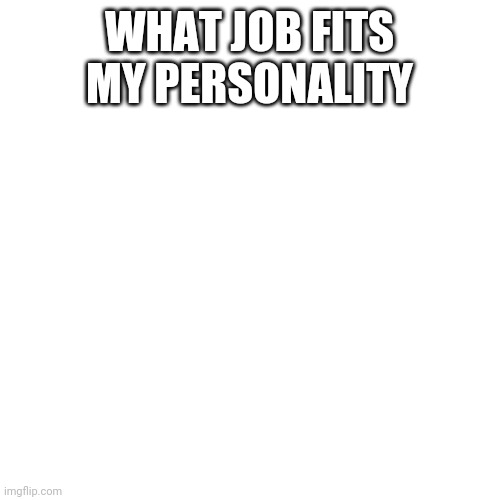 Following the trends | WHAT JOB FITS MY PERSONALITY | image tagged in memes,blank transparent square | made w/ Imgflip meme maker
