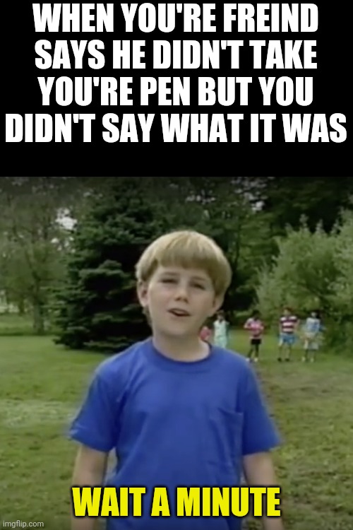 Kazoo kid wait a minute who are you | WHEN YOU'RE FREIND SAYS HE DIDN'T TAKE YOU'RE PEN BUT YOU DIDN'T SAY WHAT IT WAS; WAIT A MINUTE | image tagged in kazoo kid wait a minute who are you,relatable,memes,funny,hol up | made w/ Imgflip meme maker
