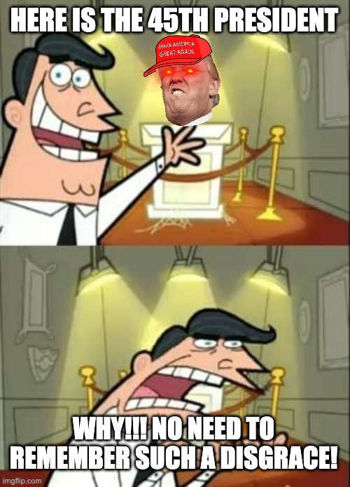 This Is Where I'd Put My Trophy If I Had One Meme | HERE IS THE 45TH PRESIDENT; WHY!!! NO NEED TO REMEMBER SUCH A DISGRACE! | image tagged in memes,this is where i'd put my trophy if i had one | made w/ Imgflip meme maker