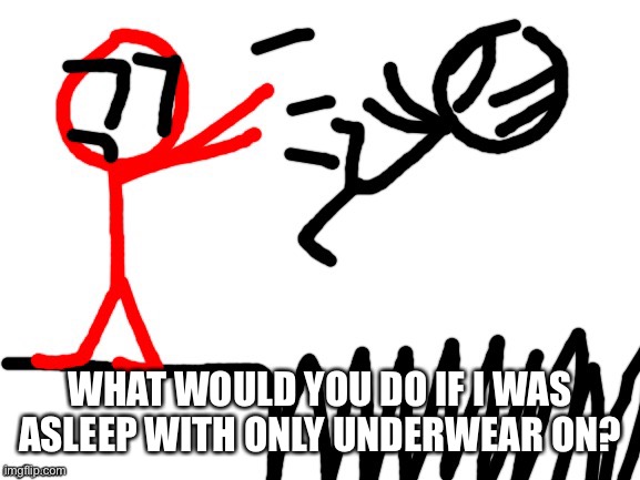 Stickdanny throwing someone into Spikes | WHAT WOULD YOU DO IF I WAS ASLEEP WITH ONLY UNDERWEAR ON? | image tagged in stickdanny throwing someone into spikes | made w/ Imgflip meme maker