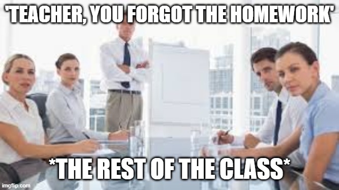 People staring POV |  'TEACHER, YOU FORGOT THE HOMEWORK'; *THE REST OF THE CLASS* | image tagged in annoying people | made w/ Imgflip meme maker