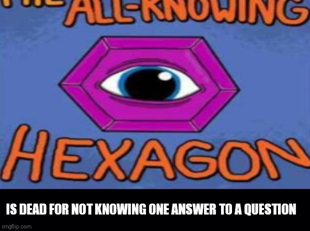 Guess what. | IS DEAD FOR NOT KNOWING ONE ANSWER TO A QUESTION | image tagged in all knowing hexagon original,plain black template,death,funny,punishment | made w/ Imgflip meme maker
