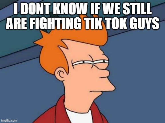 Futurama Fry Meme | I DONT KNOW IF WE STILL ARE FIGHTING TIK TOK GUYS | image tagged in memes,futurama fry | made w/ Imgflip meme maker