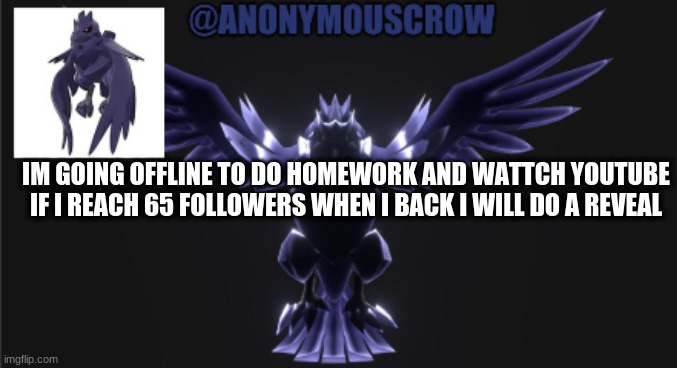 corviknight announcement | IM GOING OFFLINE TO DO HOMEWORK AND WATTCH YOUTUBE IF I REACH 65 FOLLOWERS WHEN I BACK I WILL DO A REVEAL | image tagged in corviknight announcement | made w/ Imgflip meme maker