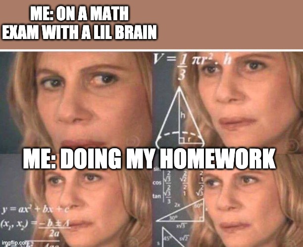 Math lady/Confused lady | ME: ON A MATH EXAM WITH A LIL BRAIN; ME: DOING MY HOMEWORK | image tagged in math lady/confused lady | made w/ Imgflip meme maker