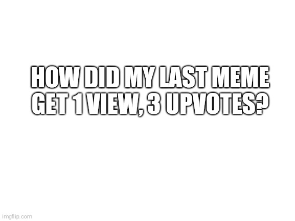 I wish this wasnt possible, but... | HOW DID MY LAST MEME GET 1 VIEW, 3 UPVOTES? | image tagged in blank white template,0 views 1 upvotes | made w/ Imgflip meme maker