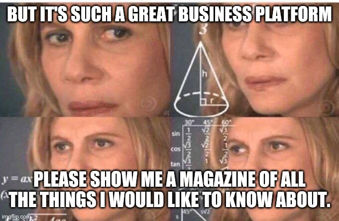 Math lady/Confused lady | BUT IT'S SUCH A GREAT BUSINESS PLATFORM PLEASE SHOW ME A MAGAZINE OF ALL THE THINGS I WOULD LIKE TO KNOW ABOUT. | image tagged in math lady/confused lady | made w/ Imgflip meme maker