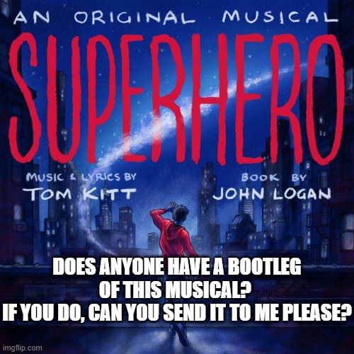 (you should listen to it if you haven't) | DOES ANYONE HAVE A BOOTLEG OF THIS MUSICAL? 
IF YOU DO, CAN YOU SEND IT TO ME PLEASE? | made w/ Imgflip meme maker