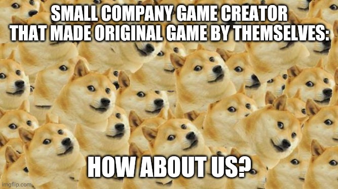 Multi Doge Meme | SMALL COMPANY GAME CREATOR THAT MADE ORIGINAL GAME BY THEMSELVES: HOW ABOUT US? | image tagged in memes,multi doge | made w/ Imgflip meme maker