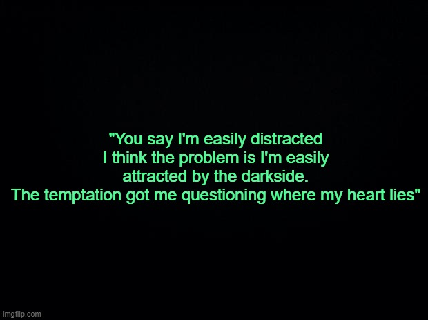 . | "You say I'm easily distracted I think the problem is I'm easily attracted by the darkside.
The temptation got me questioning where my heart lies" | made w/ Imgflip meme maker