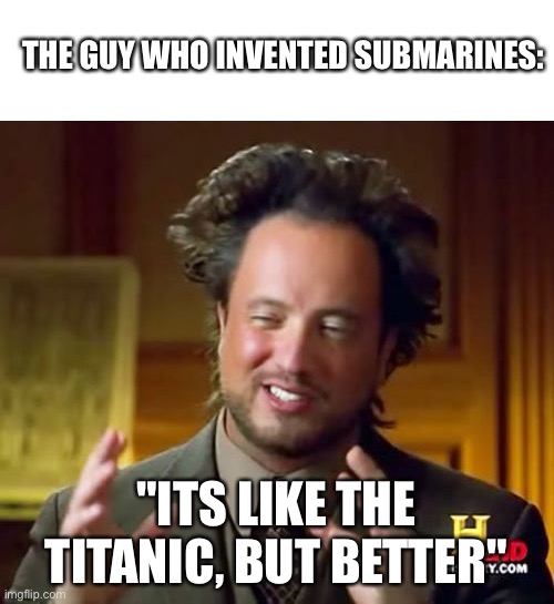 Faktz | THE GUY WHO INVENTED SUBMARINES:; "ITS LIKE THE TITANIC, BUT BETTER" | image tagged in memes,ancient aliens,titanic | made w/ Imgflip meme maker