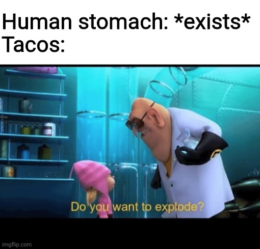 Human stomach exists | Human stomach: *exists*
Tacos: | image tagged in do you want to explode,tacos,human,food | made w/ Imgflip meme maker