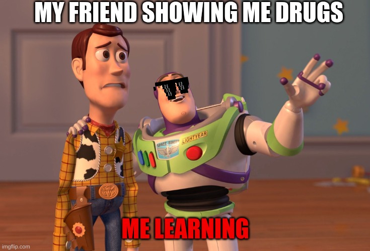 X, X Everywhere Meme | MY FRIEND SHOWING ME DRUGS; ME LEARNING | image tagged in memes,x x everywhere | made w/ Imgflip meme maker