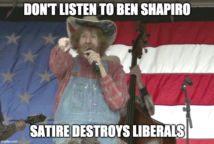 Satire Doesn't Care About Your Feelings | DON'T LISTEN TO BEN SHAPIRO; SATIRE DESTROYS LIBERALS | image tagged in country steve,ben shapiro,borat,funny,memes,political meme | made w/ Imgflip meme maker
