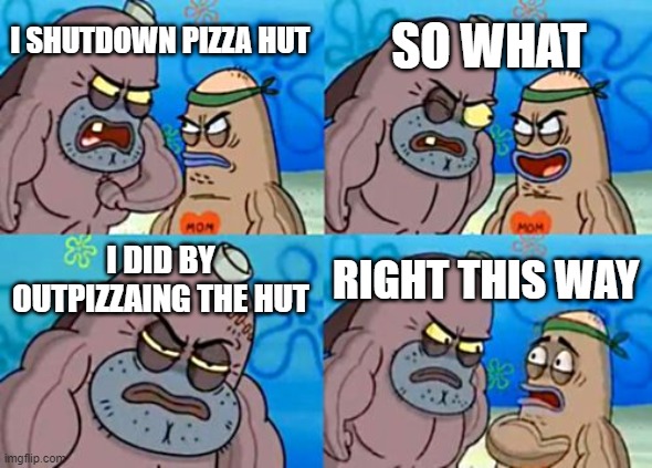 How Tough Are You |  SO WHAT; I SHUTDOWN PIZZA HUT; I DID BY OUTPIZZAING THE HUT; RIGHT THIS WAY | image tagged in memes,how tough are you | made w/ Imgflip meme maker
