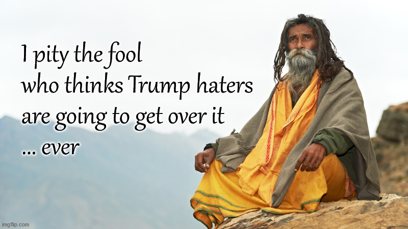 Trump haters getting over it | I pity the fool
who thinks Trump haters
are going to get over it
... ever | image tagged in politics | made w/ Imgflip meme maker
