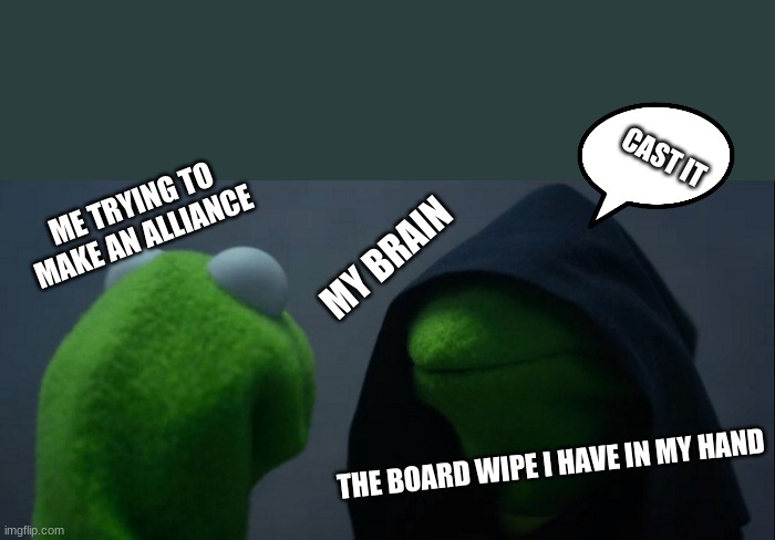 mtg memes | CAST IT; ME TRYING TO MAKE AN ALLIANCE; MY BRAIN; THE BOARD WIPE I HAVE IN MY HAND | image tagged in memes,evil kermit | made w/ Imgflip meme maker