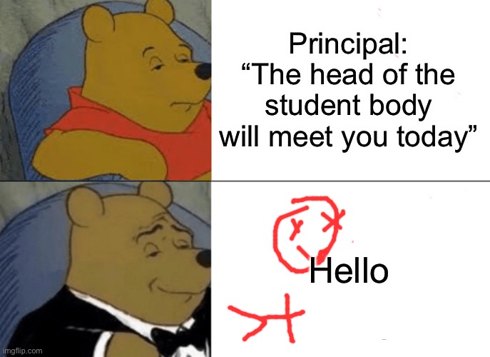 the head of the student body | Principal: “The head of the student body will meet you today”; Hello | image tagged in memes,tuxedo winnie the pooh | made w/ Imgflip meme maker