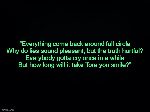 . | "Everything come back around full circle
Why do lies sound pleasant, but the truth hurtful?
Everybody gotta cry once in a while
But how long will it take 'fore you smile?" | made w/ Imgflip meme maker