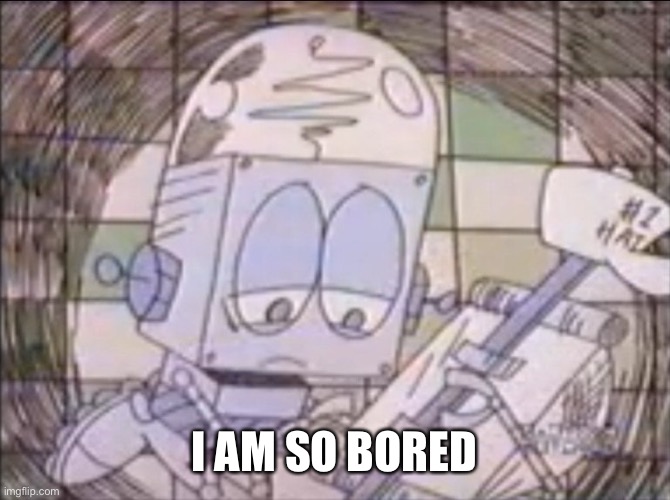 sad Robot Jones | I AM SO BORED | image tagged in sad robot jones | made w/ Imgflip meme maker