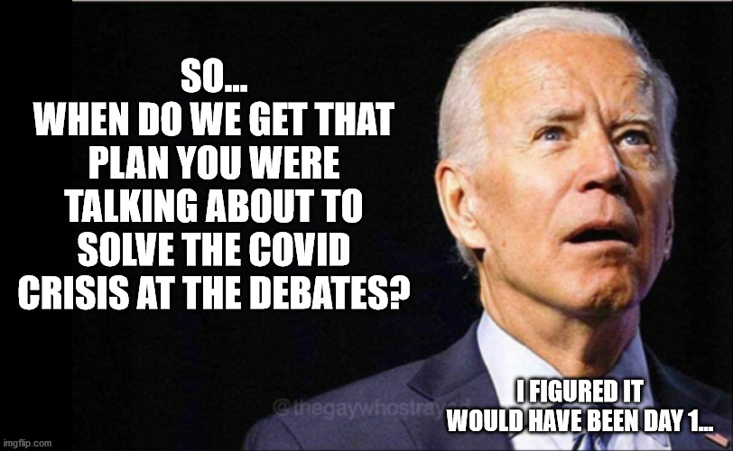 No real surprises... | SO...
WHEN DO WE GET THAT PLAN YOU WERE TALKING ABOUT TO SOLVE THE COVID CRISIS AT THE DEBATES? I FIGURED IT WOULD HAVE BEEN DAY 1... | image tagged in joe biden,liar in chief,covid-19 | made w/ Imgflip meme maker