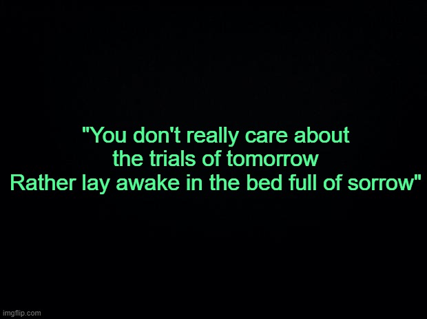 . | "You don't really care about the trials of tomorrow
Rather lay awake in the bed full of sorrow" | made w/ Imgflip meme maker