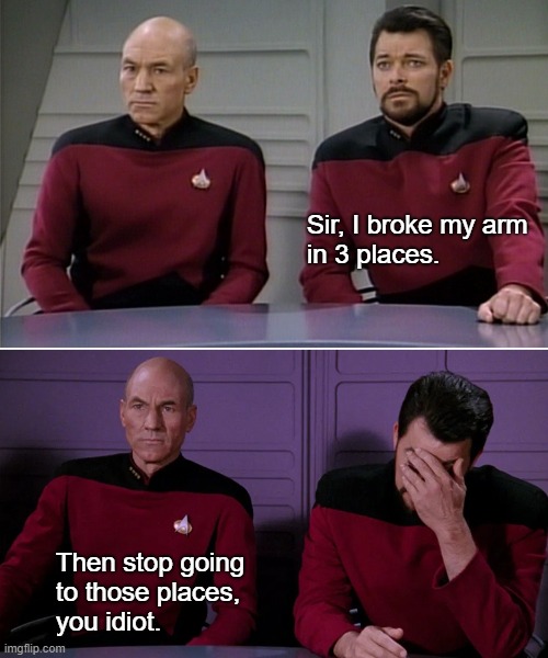 Picard Arm | Sir, I broke my arm 
in 3 places. Then stop going 
to those places, 
you idiot. | image tagged in picard arm | made w/ Imgflip meme maker