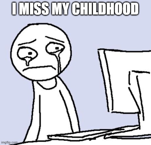 crying computer reaction | I MISS MY CHILDHOOD | image tagged in crying computer reaction | made w/ Imgflip meme maker