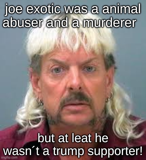 just being cheeky | joe exotic was a animal abuser and a murderer; but at leat he wasn´t a trump supporter! | made w/ Imgflip meme maker