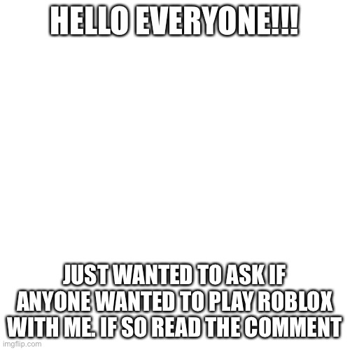 Blank Transparent Square | HELLO EVERYONE!!! JUST WANTED TO ASK IF ANYONE WANTED TO PLAY ROBLOX WITH ME. IF SO READ THE COMMENT | image tagged in memes,blank transparent square | made w/ Imgflip meme maker