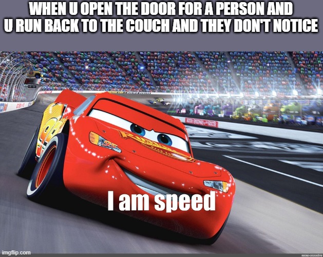 I am speed | WHEN U OPEN THE DOOR FOR A PERSON AND U RUN BACK TO THE COUCH AND THEY DON'T NOTICE | image tagged in i am speed | made w/ Imgflip meme maker