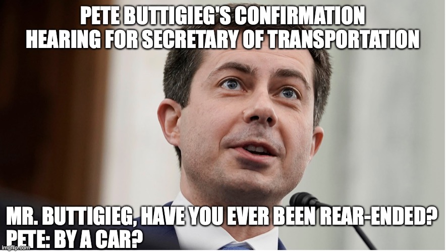 Pete Buttigieg | PETE BUTTIGIEG'S CONFIRMATION HEARING FOR SECRETARY OF TRANSPORTATION; MR. BUTTIGIEG, HAVE YOU EVER BEEN REAR-ENDED?
PETE: BY A CAR? | image tagged in hearing | made w/ Imgflip meme maker