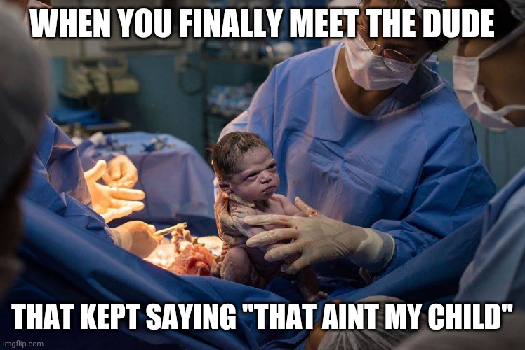 new baby born | WHEN YOU FINALLY MEET THE DUDE; THAT KEPT SAYING "THAT AINT MY CHILD" | image tagged in new baby born,funny | made w/ Imgflip meme maker