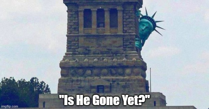 "Is He Gone Yet?" | "Is He Gone Yet?" | image tagged in statue of liberty,trump,loser trump,shitstorm trump | made w/ Imgflip meme maker