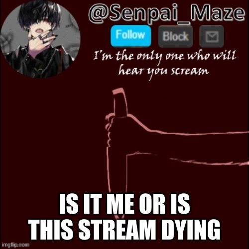 i hope its just me | IS IT ME OR IS THIS STREAM DYING | image tagged in mazes insanity temp | made w/ Imgflip meme maker